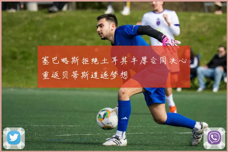 塞巴略斯拒绝土耳其丰厚合同决心重返贝蒂斯追逐梦想
