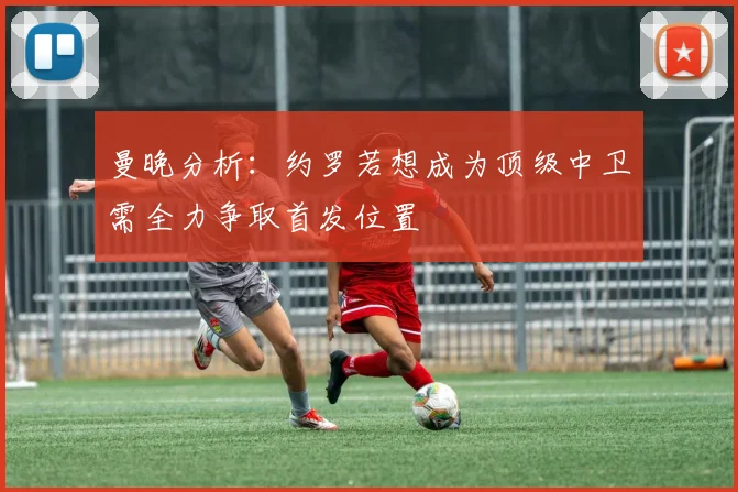 曼晚分析：约罗若想成为顶级中卫需全力争取首发位置