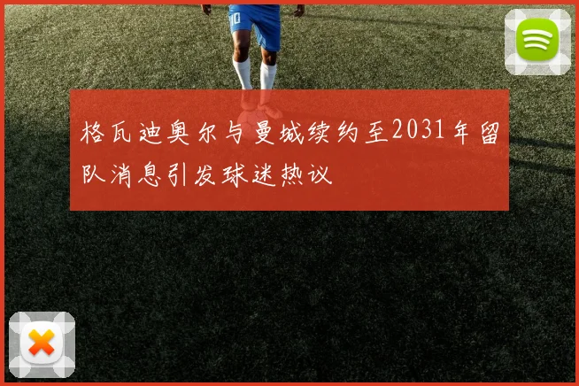 格瓦迪奥尔与曼城续约至2031年留队消息引发球迷热议