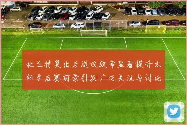 杜兰特复出后进攻效率显著提升太阳季后赛前景引发广泛关注与讨论