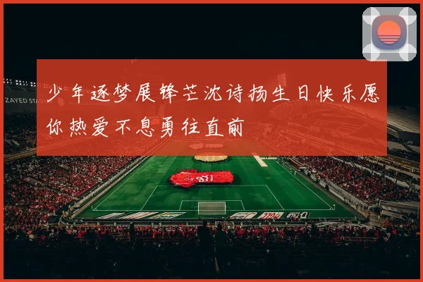 少年逐梦展锋芒沈诗扬生日快乐愿你热爱不息勇往直前