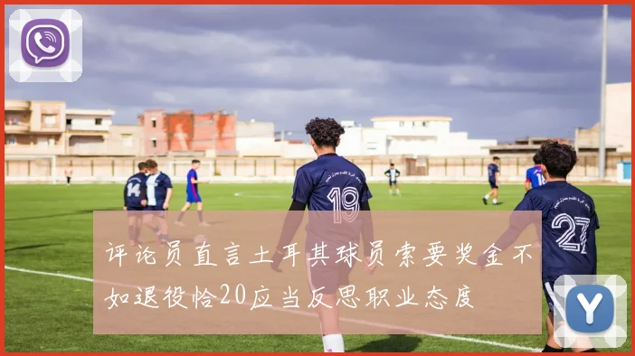 评论员直言土耳其球员索要奖金不如退役恰20应当反思职业态度
