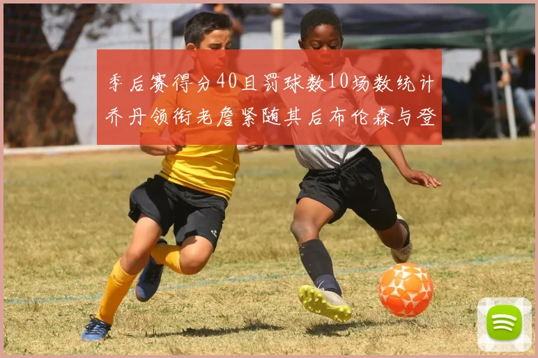 季后赛得分40且罚球数10场数统计乔丹领衔老詹紧随其后布伦森与登库并肩奋战