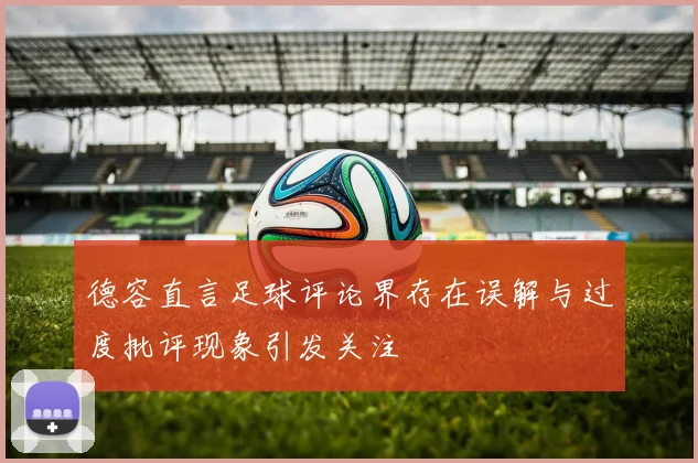 德容直言足球评论界存在误解与过度批评现象引发关注