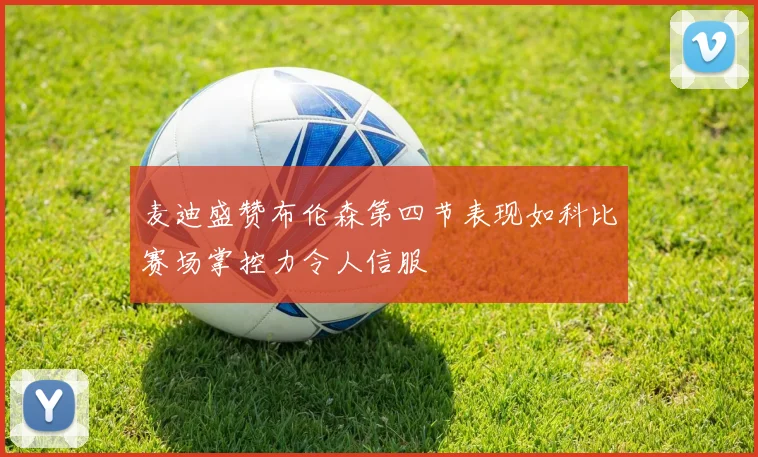 麦迪盛赞布伦森第四节表现如科比赛场掌控力令人信服