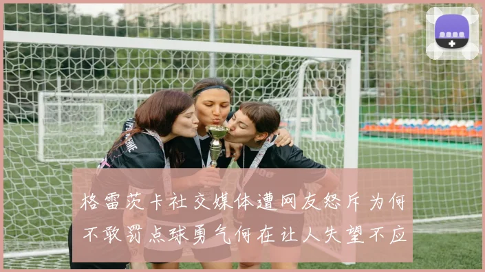 格雷茨卡社交媒体遭网友怒斥为何不敢罚点球勇气何在让人失望不应躲在塔后