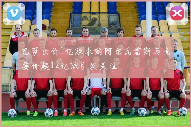 巴萨出价1亿欧求购阿尔瓦雷斯马竞要价超12亿欧引发关注