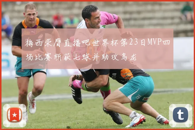 梅西荣膺直播吧世界杯第23日MVP四场比赛斩获七球并助攻乌龙