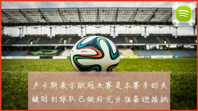 卢卡斯表示欧冠决赛是本赛季的关键时刻球队已做好充分准备迎接挑战
