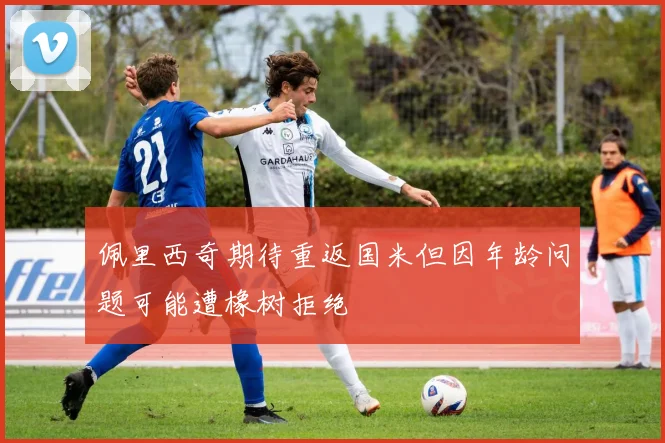 佩里西奇期待重返国米但因年龄问题可能遭橡树拒绝