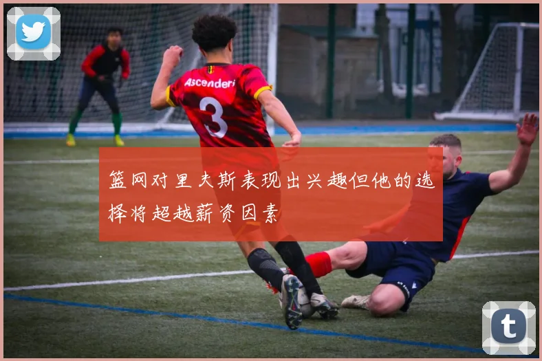篮网对里夫斯表现出兴趣但他的选择将超越薪资因素