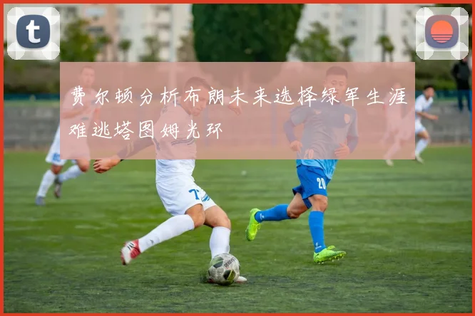 费尔顿分析布朗未来选择绿军生涯难逃塔图姆光环