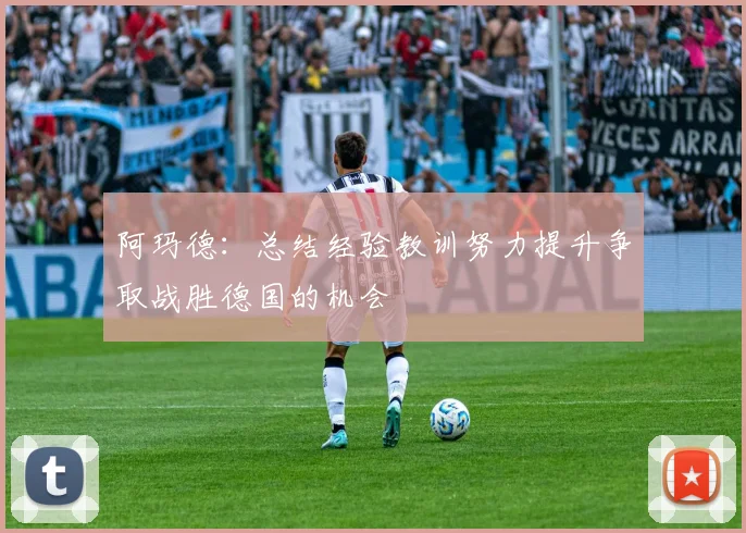 阿玛德：总结经验教训努力提升争取战胜德国的机会