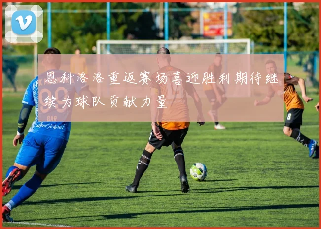 恩科洛洛重返赛场喜迎胜利期待继续为球队贡献力量
