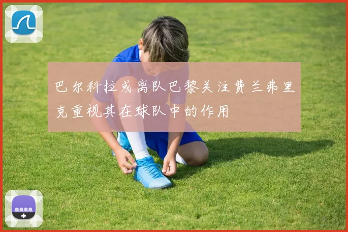 巴尔科拉或离队巴黎关注费兰弗里克重视其在球队中的作用