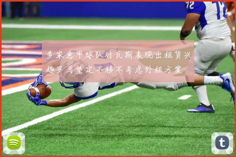 多家意甲球队对瓦斯表现出租赁兴趣罗马坚定不移不考虑外租方案
